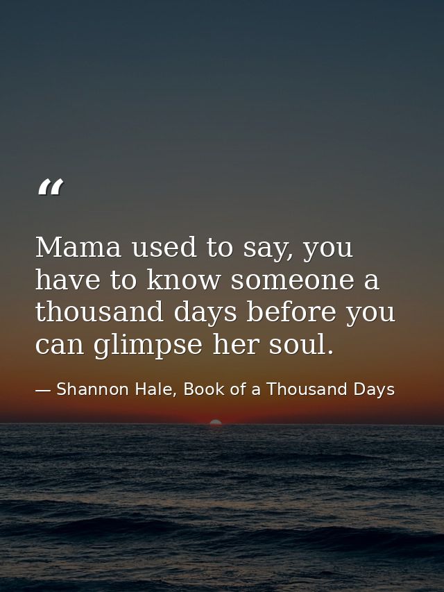 Mama used to say, you have to know someone a thousand days before you can glimpse her soul. — Shannon Hale, Book of a Thousand Days