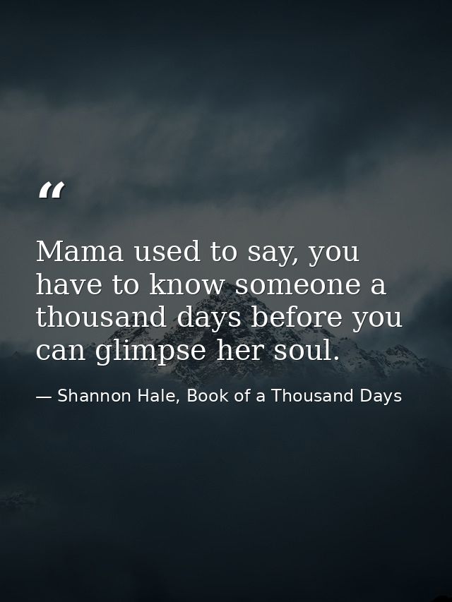 Mama used to say, you have to know someone a thousand days before you can glimpse her soul. — Shannon Hale, Book of a Thousand Days