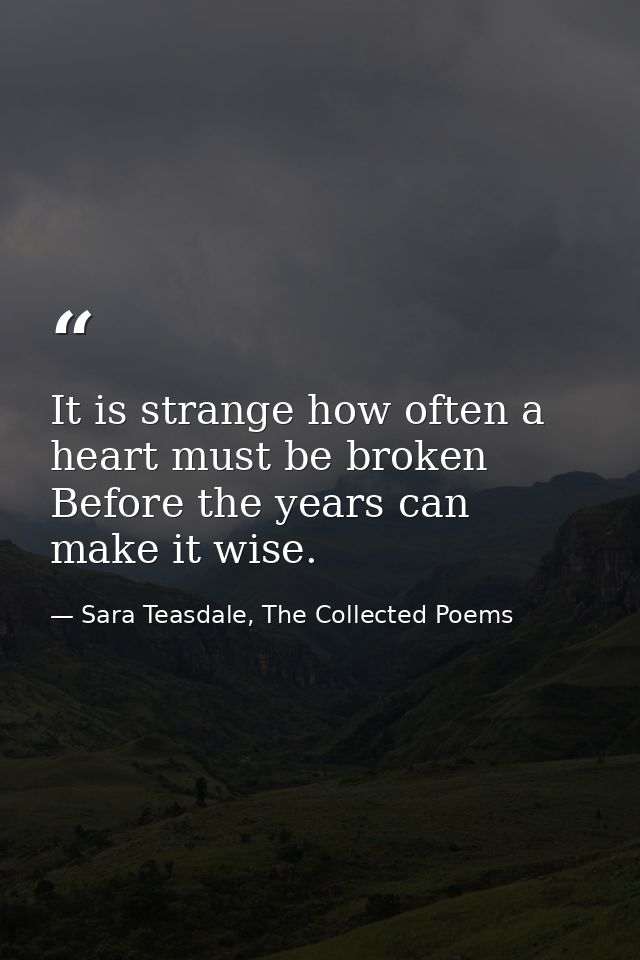 It is strange how often a heart must be broken Before the years can make it wise. — Sara Teasdale, The Collected Poems