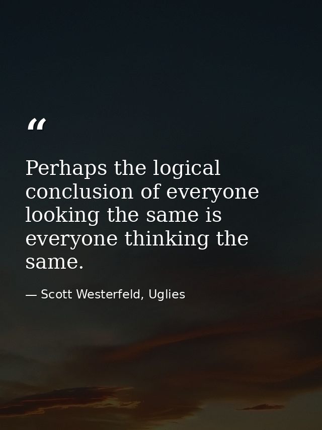 Perhaps the logical conclusion of everyone looking the same is everyone thinking the same. — Scott Westerfeld, Uglies
