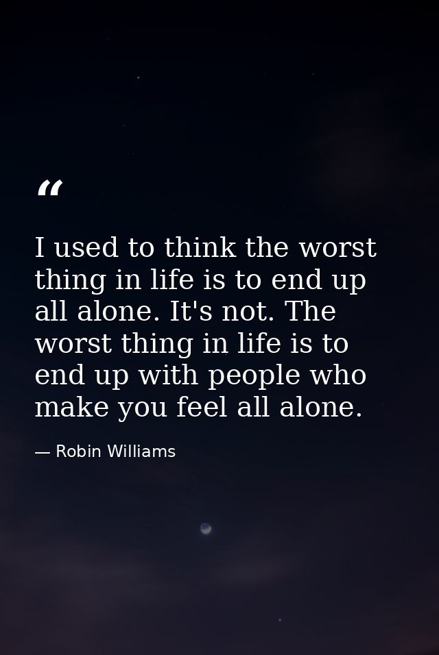 I used to think the worst thing in life is to end up all alone. It's not. The worst thing in life is to end up with peop — Robin Williams