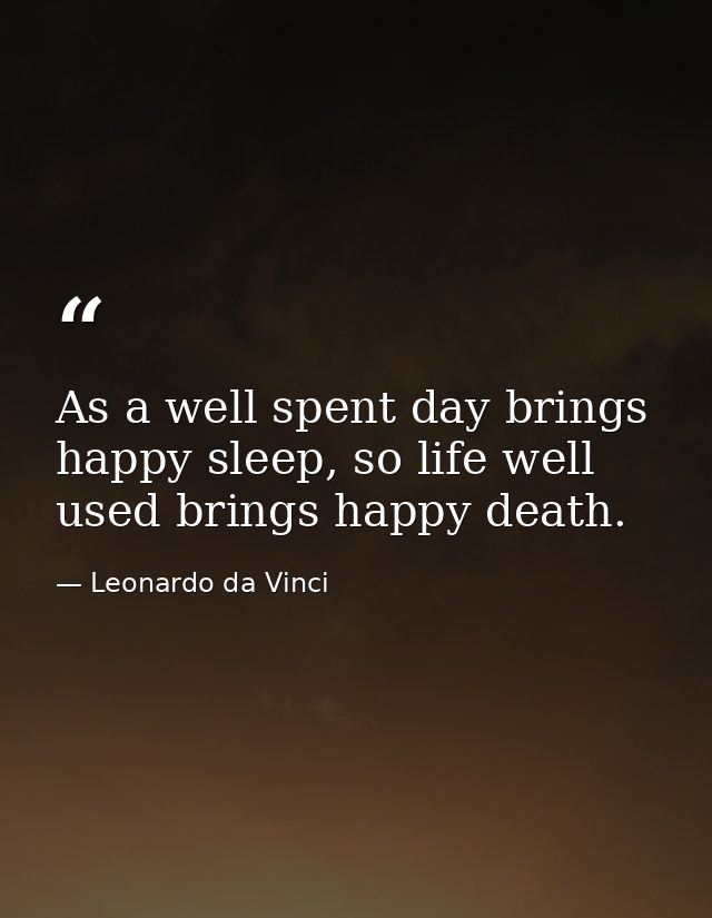 As a well spent day brings happy sleep, so life well used brings happy death. — Leonardo da Vinci