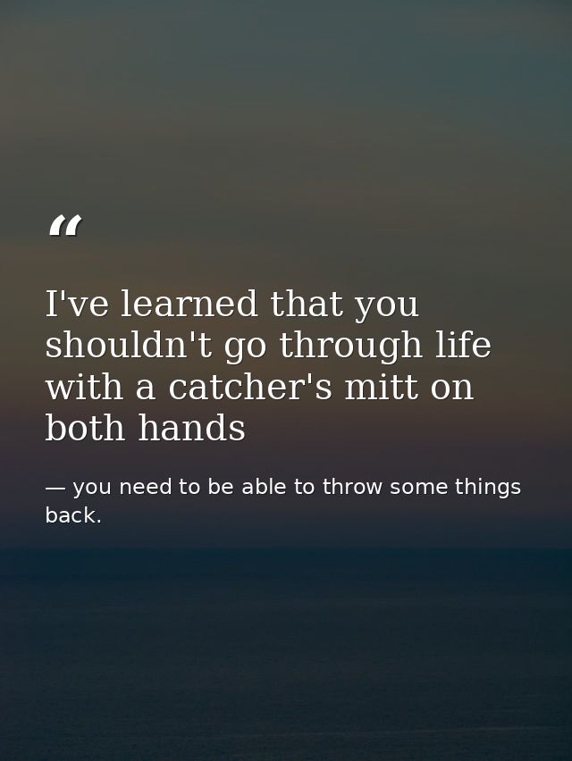 I've learned that you shouldn't go through life with a catcher's mitt on both hands — you need to be able to throw some things back.