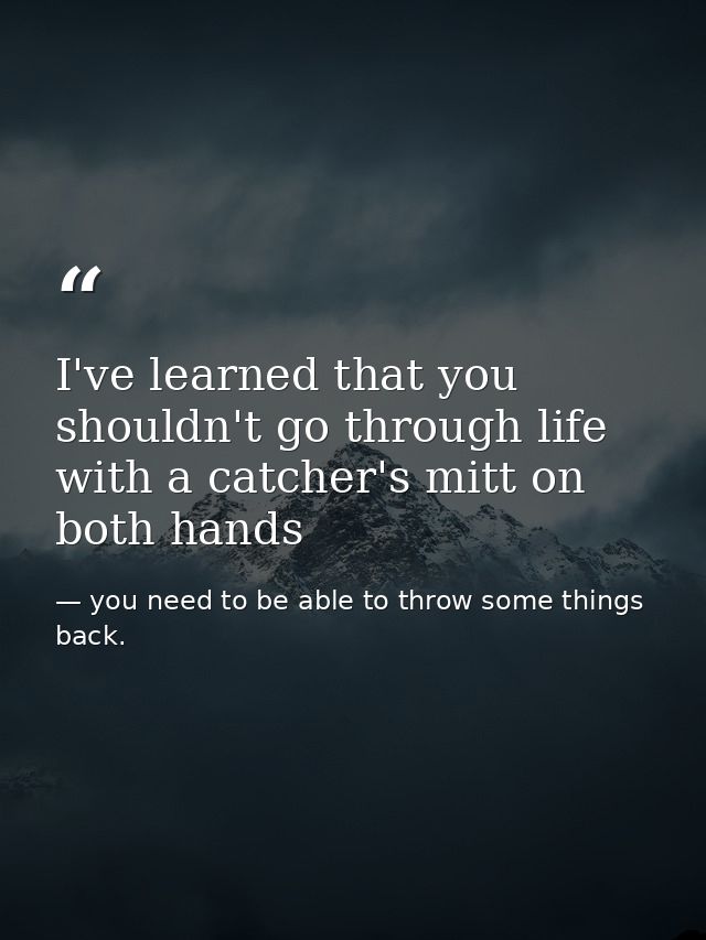 I've learned that you shouldn't go through life with a catcher's mitt on both hands — you need to be able to throw some things back.