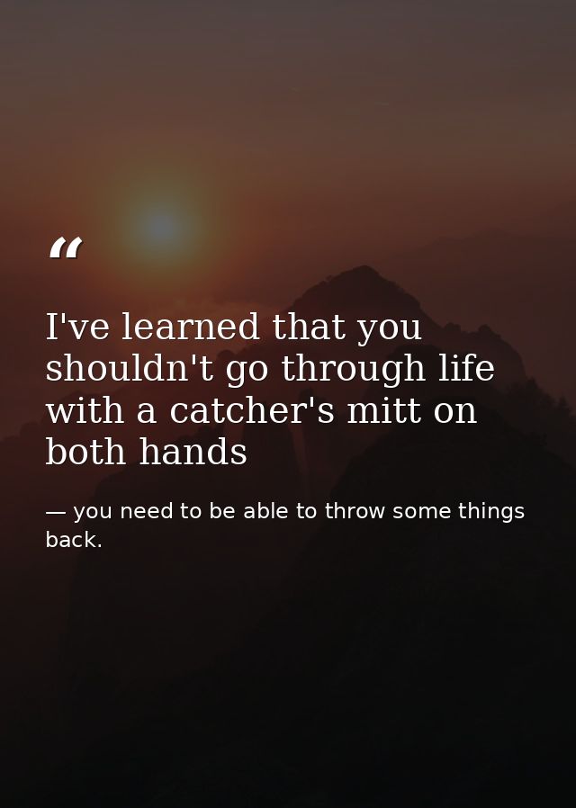 I've learned that you shouldn't go through life with a catcher's mitt on both hands — you need to be able to throw some things back.