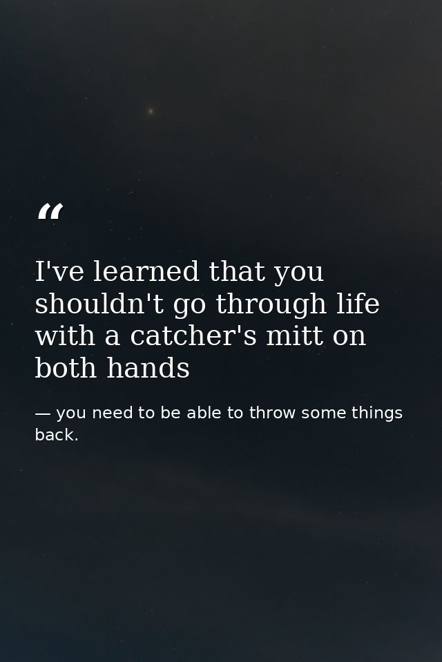 I've learned that you shouldn't go through life with a catcher's mitt on both hands — you need to be able to throw some things back.