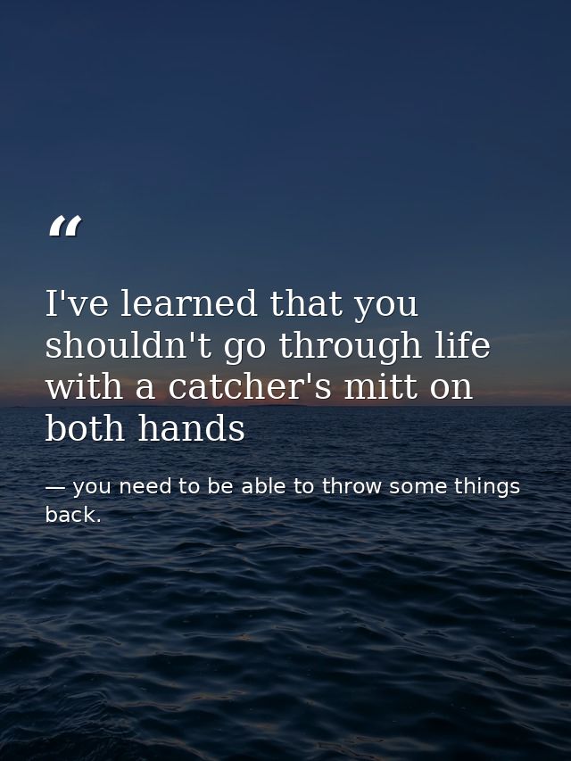 I've learned that you shouldn't go through life with a catcher's mitt on both hands — you need to be able to throw some things back.