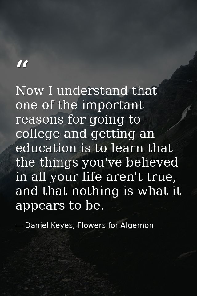 Now I understand that one of the important reasons for going to college and getting an education is to learn that the th — Daniel Keyes, Flowers for Algernon