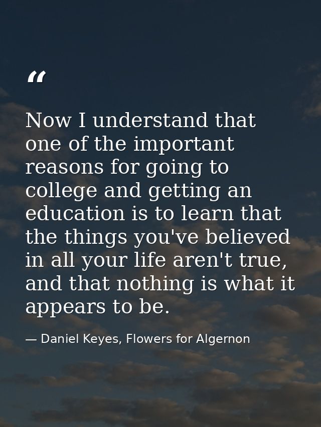 Now I understand that one of the important reasons for going to college and getting an education is to learn that the th — Daniel Keyes, Flowers for Algernon
