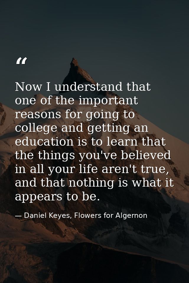 Now I understand that one of the important reasons for going to college and getting an education is to learn that the th — Daniel Keyes, Flowers for Algernon