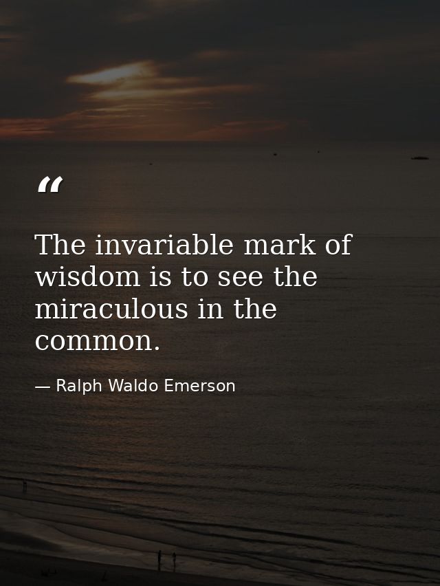 The invariable mark of wisdom is to see the miraculous in the common. — Ralph Waldo Emerson