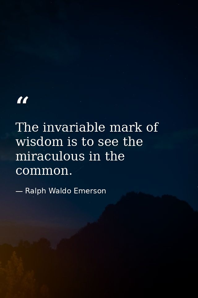 The invariable mark of wisdom is to see the miraculous in the common. — Ralph Waldo Emerson