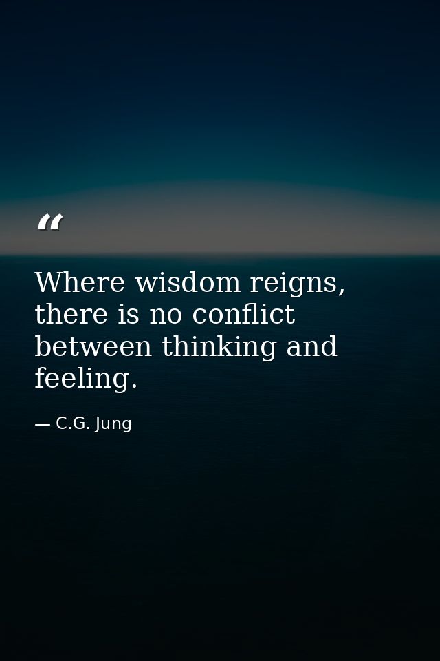 Where wisdom reigns, there is no conflict between thinking and feeling. — C.G. Jung