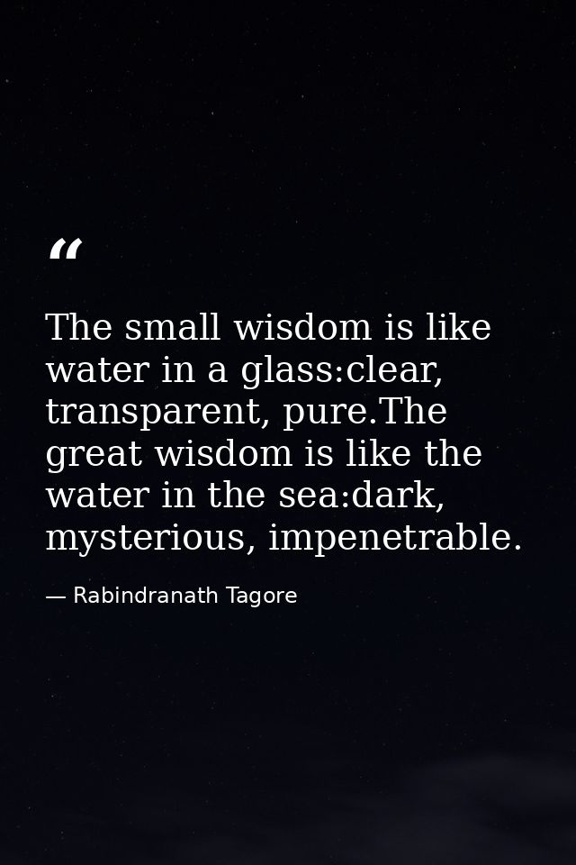 The small wisdom is like water in a glass:clear, transparent, pure.The great wisdom is like the water in the sea:dark, m — Rabindranath Tagore