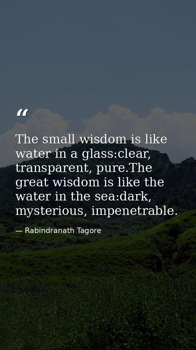 The small wisdom is like water in a glass:clear, transparent, pure.The great wisdom is like the water in the sea:dark, m — Rabindranath Tagore