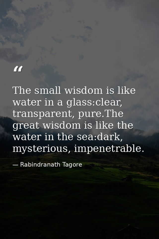 The small wisdom is like water in a glass:clear, transparent, pure.The great wisdom is like the water in the sea:dark, m — Rabindranath Tagore