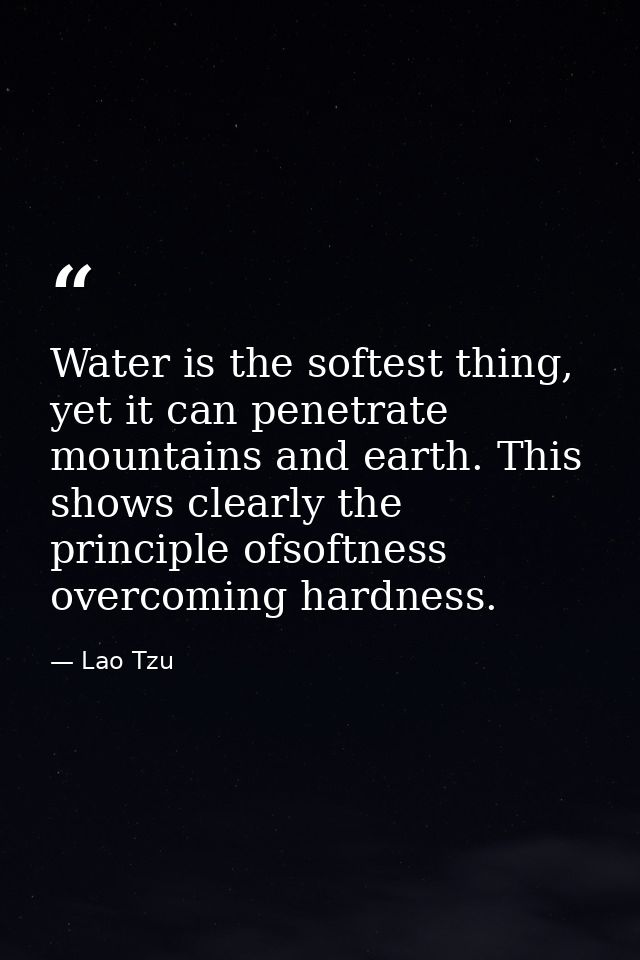Water is the softest thing, yet it can penetrate mountains and earth. This shows clearly the principle ofsoftness overco — Lao Tzu