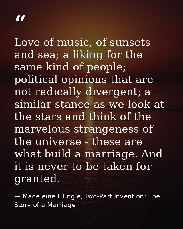 Love of music, of sunsets and sea; a liking for the same kind of people; political opinions that are not radically diver — Madeleine L'Engle, Two-Part Invention: The Story of a Marriage