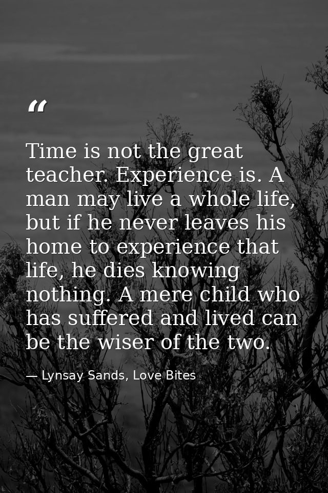 Time is not the great teacher. Experience is. A man may live a whole life, but if he never leaves his home to experience — Lynsay Sands, Love Bites