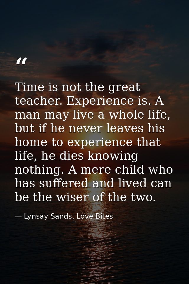 Time is not the great teacher. Experience is. A man may live a whole life, but if he never leaves his home to experience — Lynsay Sands, Love Bites