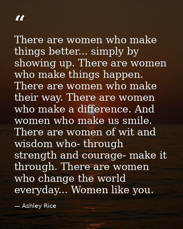 There are women who make things better... simply by showing up. There are women who make things happen. There are women  — Ashley Rice