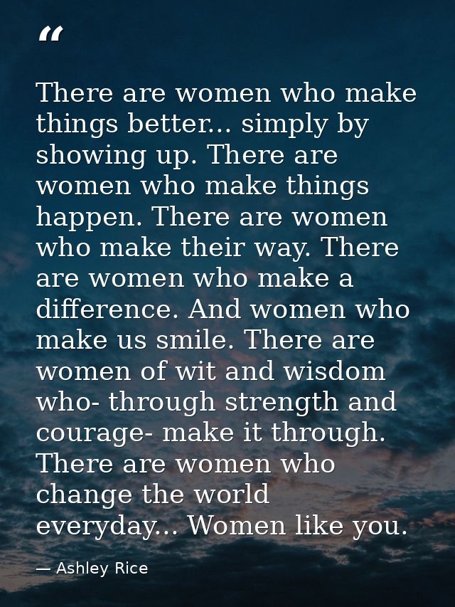There are women who make things better... simply by showing up. There are women who make things happen. There are women  — Ashley Rice