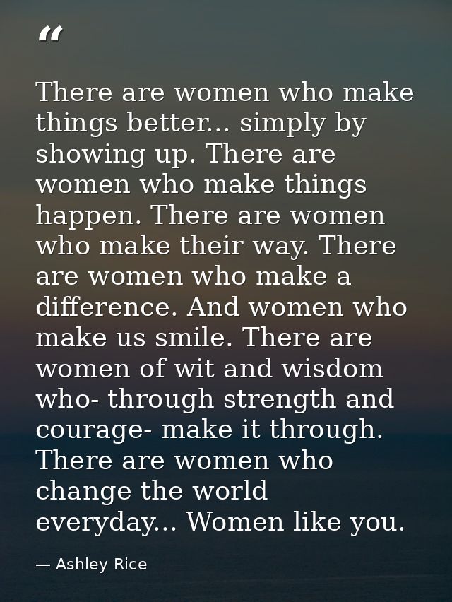 There are women who make things better... simply by showing up. There are women who make things happen. There are women  — Ashley Rice