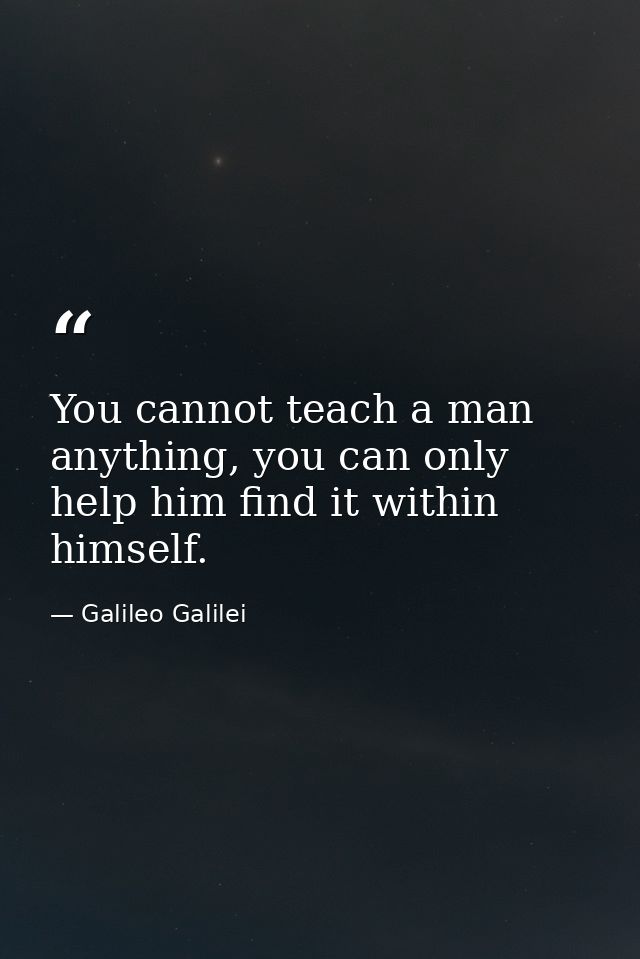 You cannot teach a man anything, you can only help him find it within himself. — Galileo Galilei