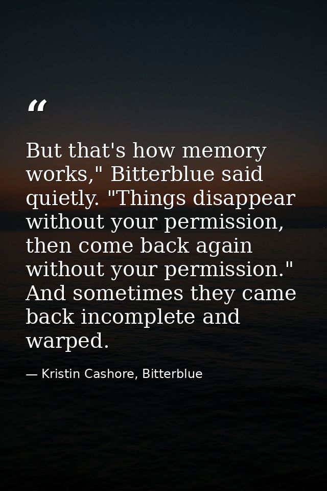 But that's how memory works," Bitterblue said quietly. "Things disappear without your permission, then come back again w — Kristin Cashore, Bitterblue