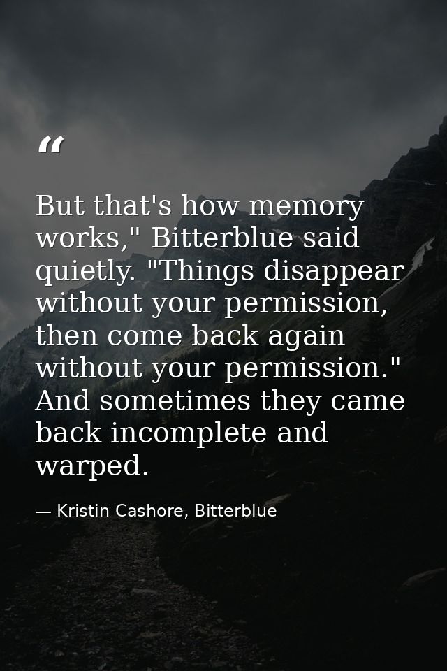 But that's how memory works," Bitterblue said quietly. "Things disappear without your permission, then come back again w — Kristin Cashore, Bitterblue