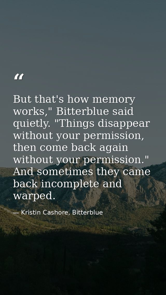But that's how memory works," Bitterblue said quietly. "Things disappear without your permission, then come back again w — Kristin Cashore, Bitterblue
