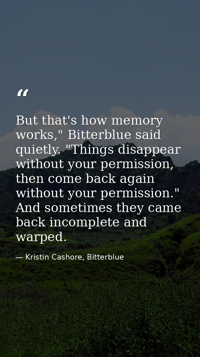 But that's how memory works," Bitterblue said quietly. "Things disappear without your permission, then come back again w — Kristin Cashore, Bitterblue