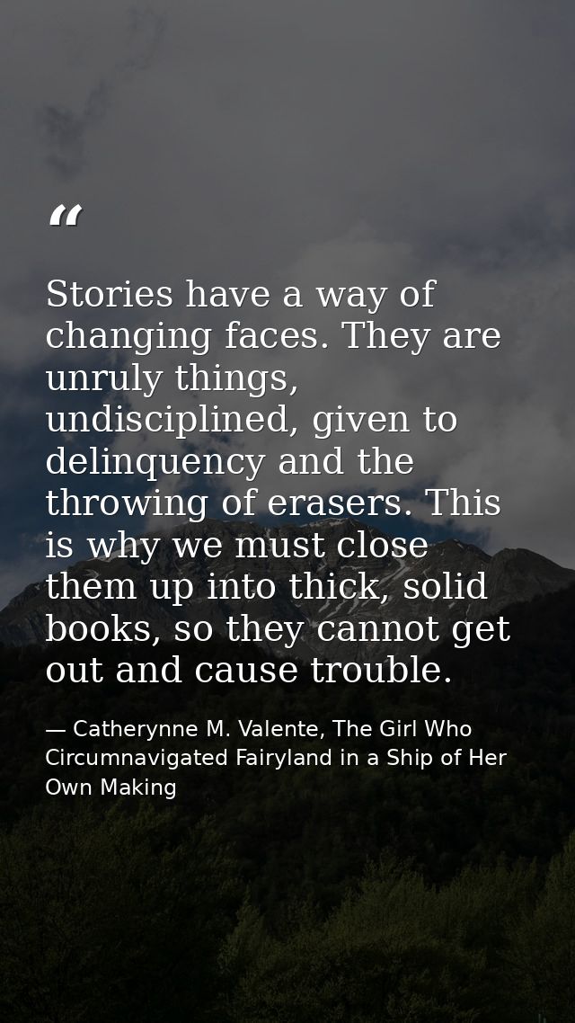 Stories have a way of changing faces. They are unruly things, undisciplined, given to delinquency and the throwing of er — Catherynne M. Valente, The Girl Who Circumnavigated Fairyland in a Ship of Her Own Making
