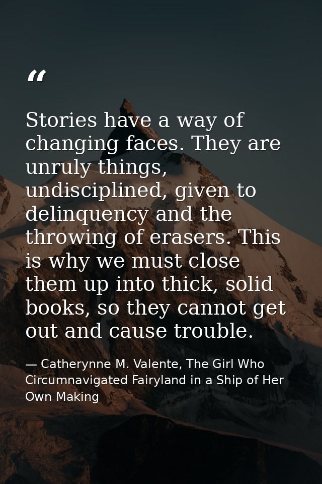 Stories have a way of changing faces. They are unruly things, undisciplined, given to delinquency and the throwing of er — Catherynne M. Valente, The Girl Who Circumnavigated Fairyland in a Ship of Her Own Making