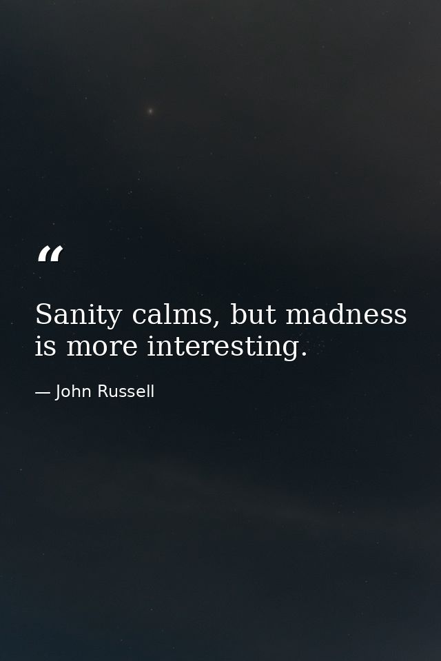 Sanity calms, but madness is more interesting. — John Russell