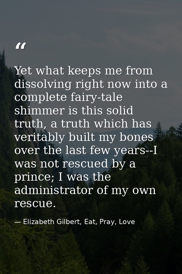 Yet what keeps me from dissolving right now into a complete fairy-tale shimmer is this solid truth, a truth which has ve — Elizabeth Gilbert, Eat, Pray, Love