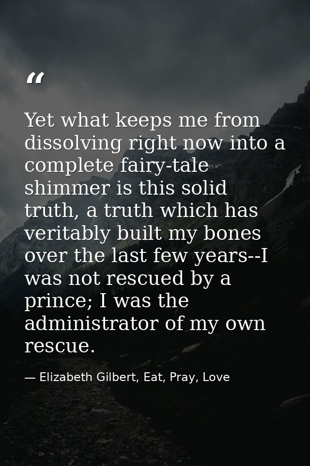 Yet what keeps me from dissolving right now into a complete fairy-tale shimmer is this solid truth, a truth which has ve — Elizabeth Gilbert, Eat, Pray, Love