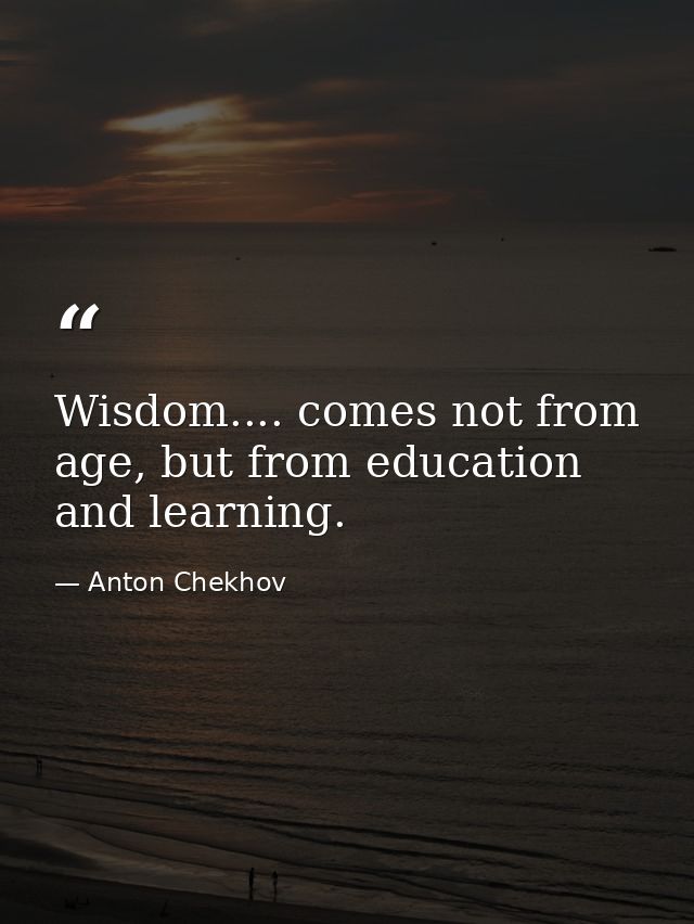 Wisdom.... comes not from age, but from education and learning. — Anton Chekhov
