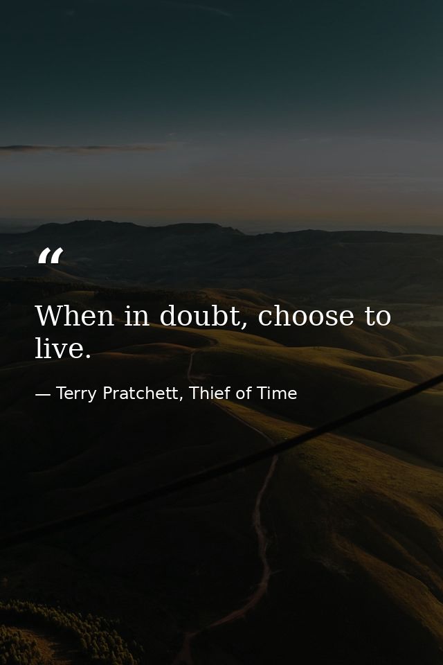 When in doubt, choose to live. — Terry Pratchett, Thief of Time