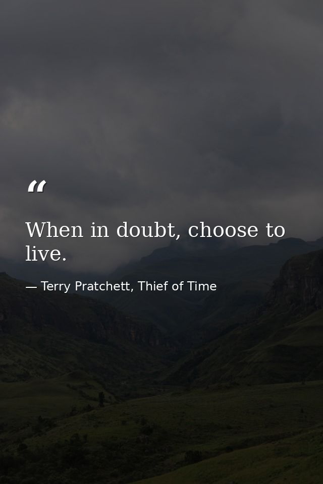 When in doubt, choose to live. — Terry Pratchett, Thief of Time