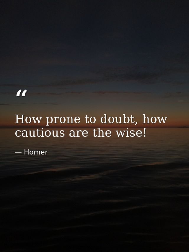How prone to doubt, how cautious are the wise! — Homer