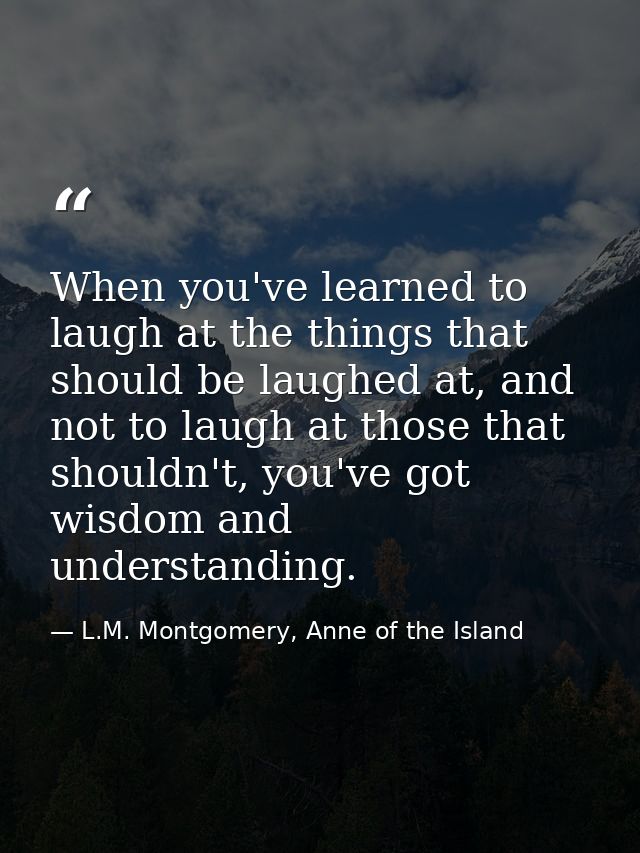 When you've learned to laugh at the things that should be laughed at, and not to laugh at those that shouldn't, you've g — L.M. Montgomery, Anne of the Island
