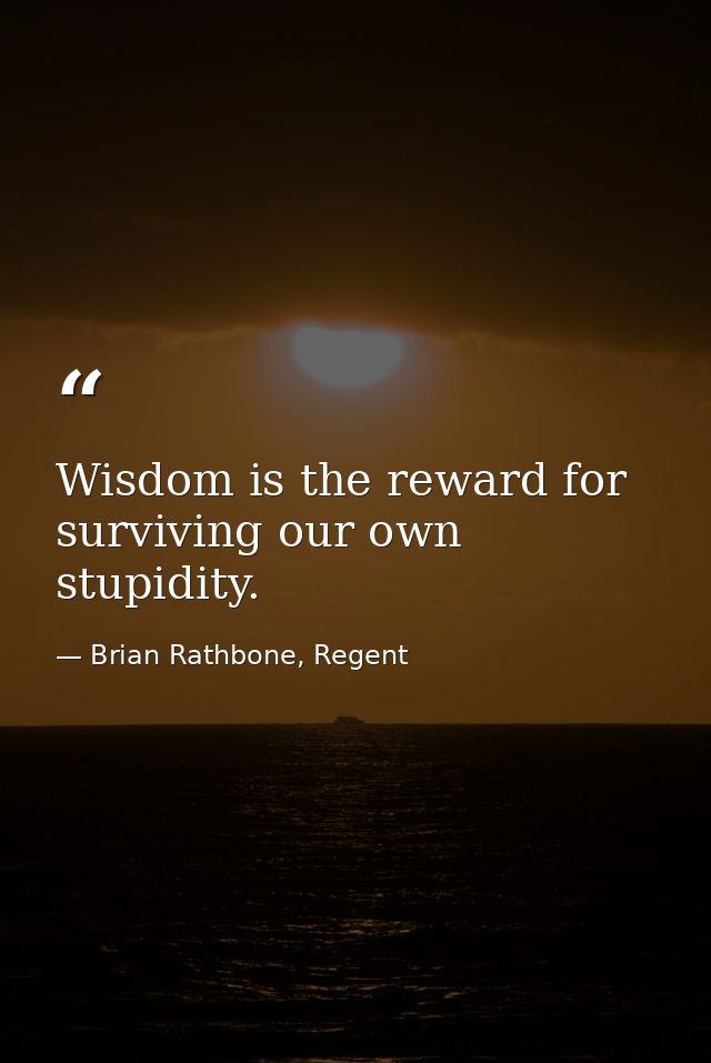Wisdom is the reward for surviving our own stupidity. — Brian Rathbone, Regent
