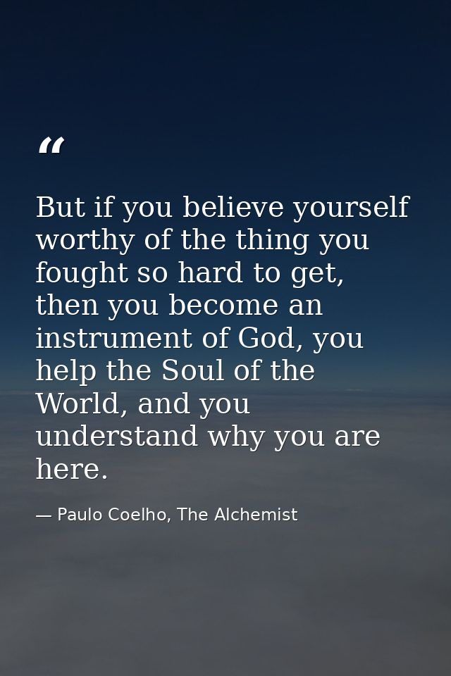 But if you believe yourself worthy of the thing you fought so hard to get, then you become an instrument of God, you hel — Paulo Coelho, The Alchemist