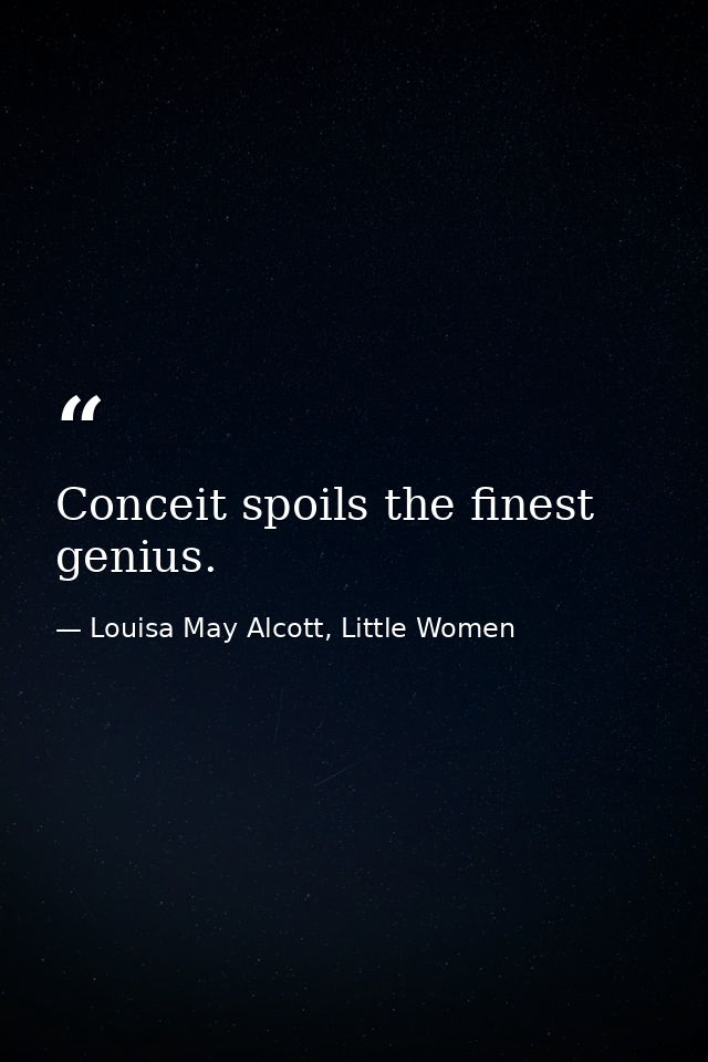Conceit spoils the finest genius. — Louisa May Alcott, Little Women