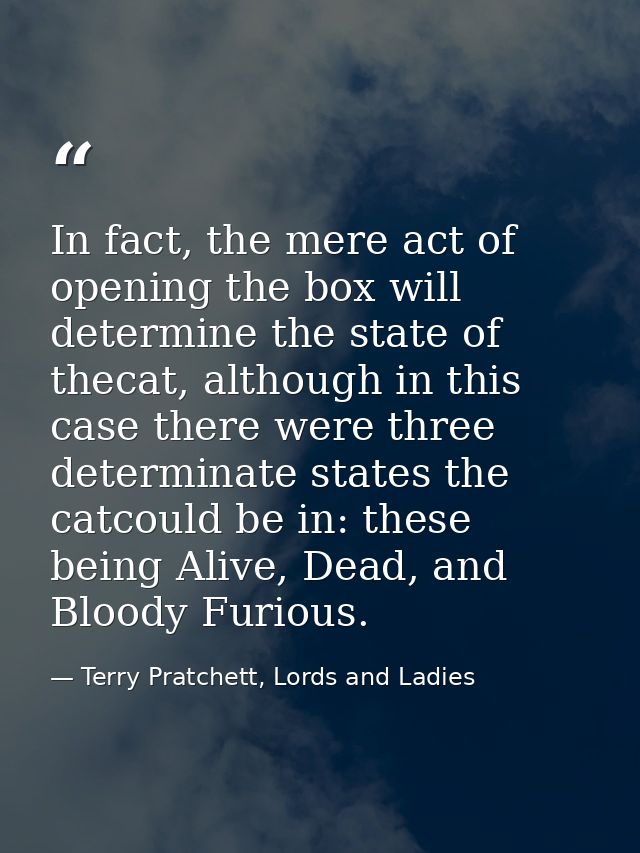 In fact, the mere act of opening the box will determine the state of thecat, although in this case there were three dete — Terry Pratchett, Lords and Ladies