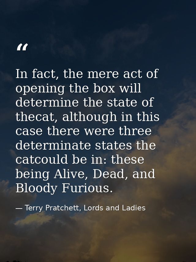 In fact, the mere act of opening the box will determine the state of thecat, although in this case there were three dete — Terry Pratchett, Lords and Ladies