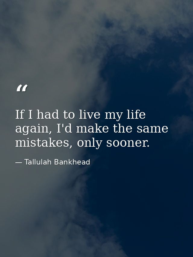 If I had to live my life again, I'd make the same mistakes, only sooner. — Tallulah Bankhead