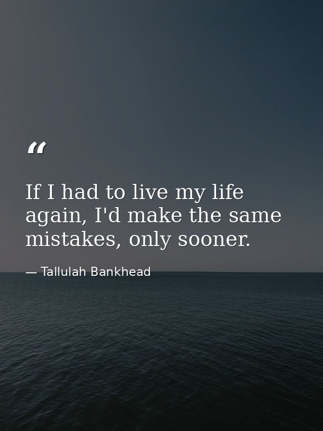 If I had to live my life again, I'd make the same mistakes, only sooner. — Tallulah Bankhead