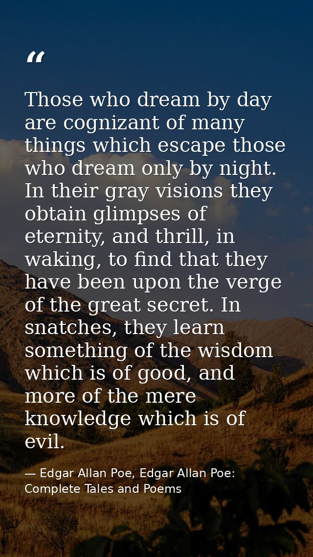 Those who dream by day are cognizant of many things which escape those who dream only by night. In their gray visions th — Edgar Allan Poe, Edgar Allan Poe: Complete Tales and Poems